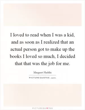 I loved to read when I was a kid, and as soon as I realized that an actual person got to make up the books I loved so much, I decided that that was the job for me Picture Quote #1