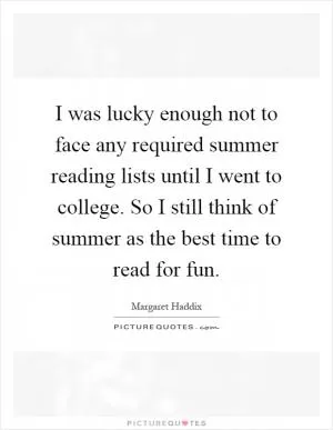 I was lucky enough not to face any required summer reading lists until I went to college. So I still think of summer as the best time to read for fun Picture Quote #1