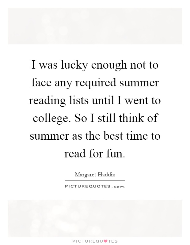 I was lucky enough not to face any required summer reading lists until I went to college. So I still think of summer as the best time to read for fun Picture Quote #1