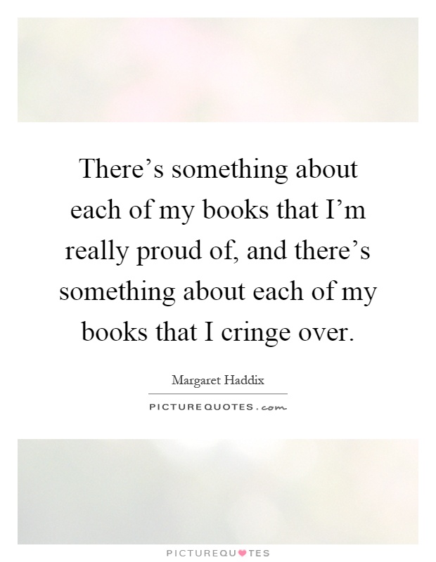There's something about each of my books that I'm really proud of, and there's something about each of my books that I cringe over Picture Quote #1