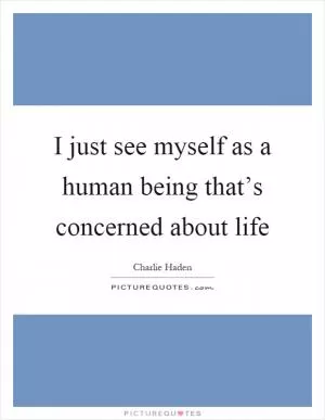 I just see myself as a human being that’s concerned about life Picture Quote #1