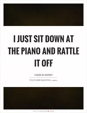 I just sit down at the piano and rattle it off Picture Quote #1