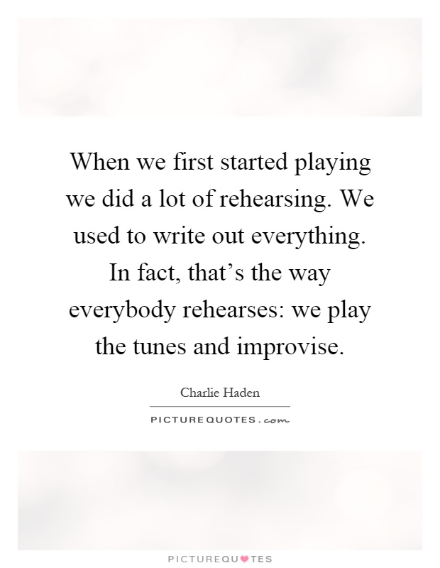 When we first started playing we did a lot of rehearsing. We used to write out everything. In fact, that's the way everybody rehearses: we play the tunes and improvise Picture Quote #1