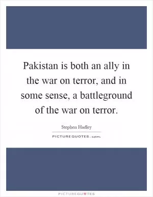 Pakistan is both an ally in the war on terror, and in some sense, a battleground of the war on terror Picture Quote #1