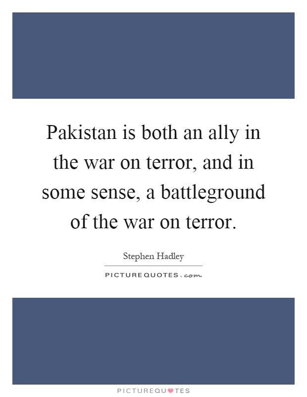 Pakistan is both an ally in the war on terror, and in some sense, a battleground of the war on terror Picture Quote #1