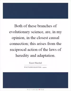Both of these branches of evolutionary science, are, in my opinion, in the closest causal connection; this arises from the reciprocal action of the laws of heredity and adaptation Picture Quote #1