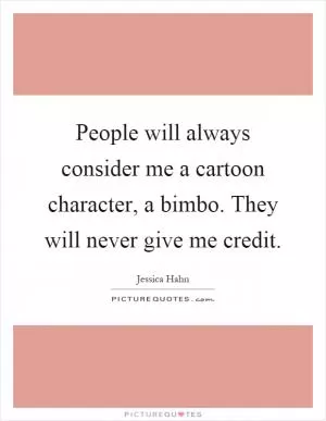 People will always consider me a cartoon character, a bimbo. They will never give me credit Picture Quote #1