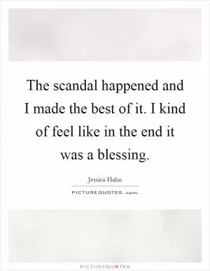 The scandal happened and I made the best of it. I kind of feel like in the end it was a blessing Picture Quote #1