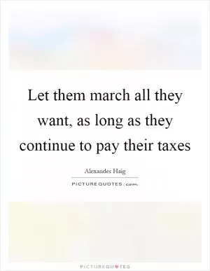 Let them march all they want, as long as they continue to pay their taxes Picture Quote #1