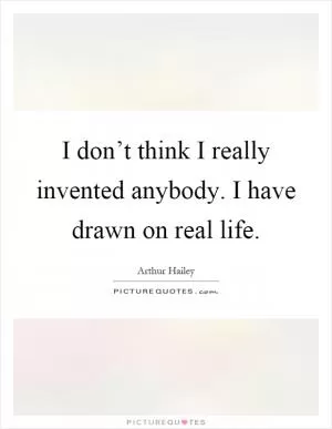 I don’t think I really invented anybody. I have drawn on real life Picture Quote #1