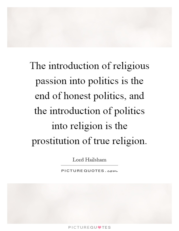 The introduction of religious passion into politics is the end of honest politics, and the introduction of politics into religion is the prostitution of true religion Picture Quote #1