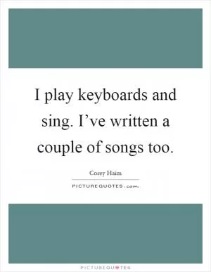 I play keyboards and sing. I’ve written a couple of songs too Picture Quote #1