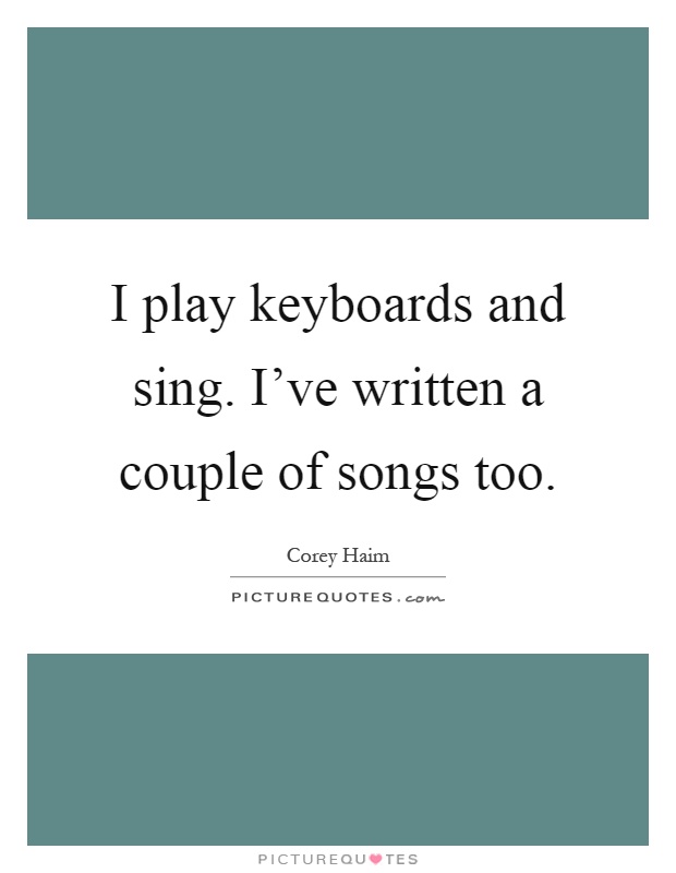 I play keyboards and sing. I've written a couple of songs too Picture Quote #1