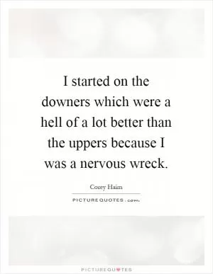 I started on the downers which were a hell of a lot better than the uppers because I was a nervous wreck Picture Quote #1