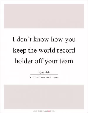 I don’t know how you keep the world record holder off your team Picture Quote #1