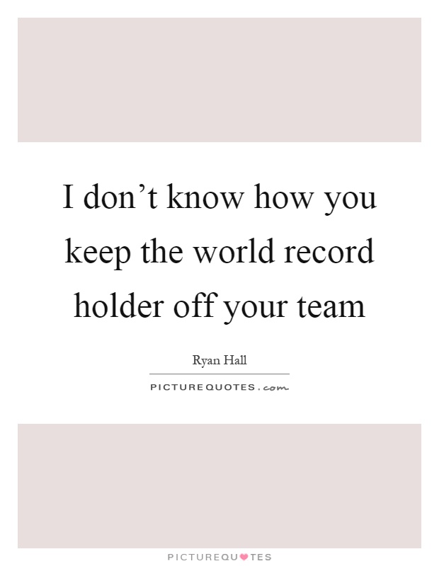 I don't know how you keep the world record holder off your team Picture Quote #1