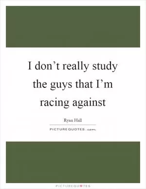 I don’t really study the guys that I’m racing against Picture Quote #1