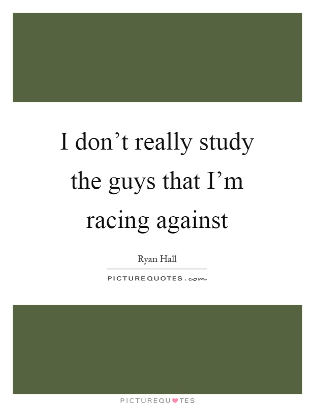 I don't really study the guys that I'm racing against Picture Quote #1