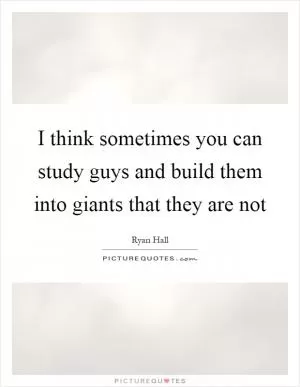 I think sometimes you can study guys and build them into giants that they are not Picture Quote #1