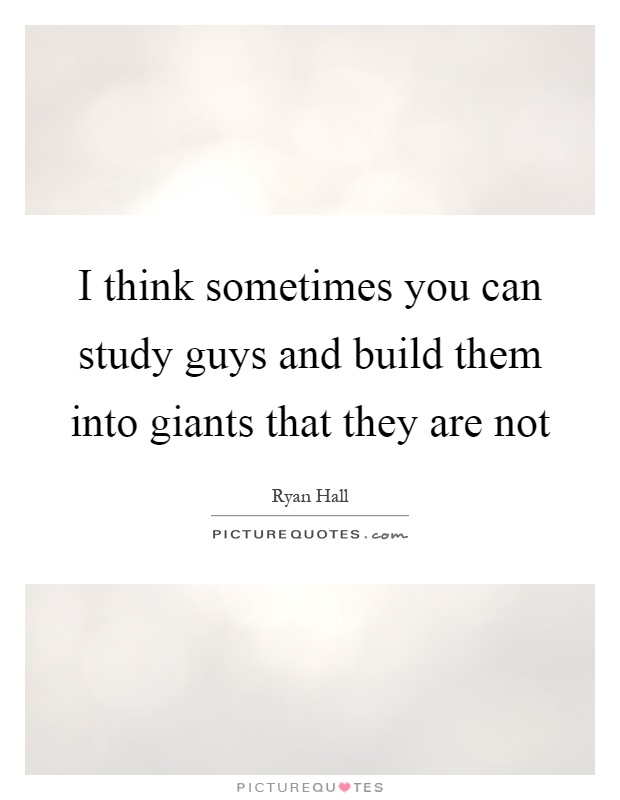 I think sometimes you can study guys and build them into giants that they are not Picture Quote #1