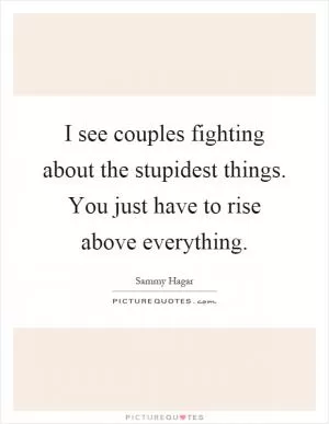 I see couples fighting about the stupidest things. You just have to rise above everything Picture Quote #1