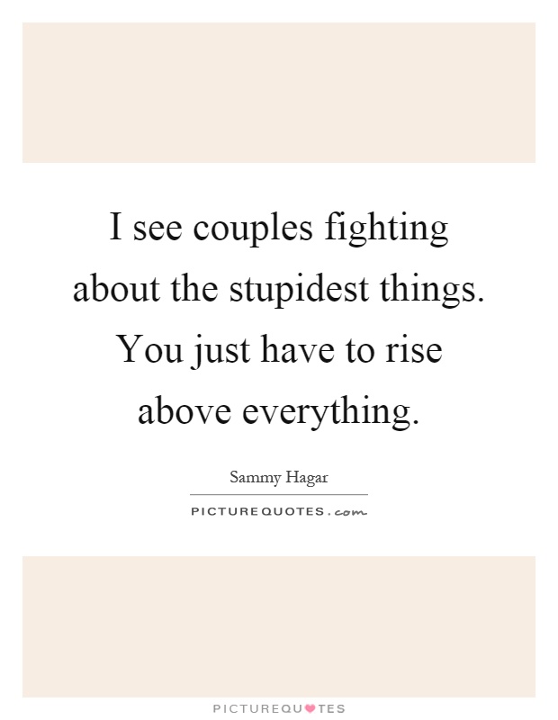 I see couples fighting about the stupidest things. You just have to rise above everything Picture Quote #1