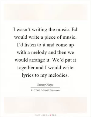 I wasn’t writing the music. Ed would write a piece of music. I’d listen to it and come up with a melody and then we would arrange it. We’d put it together and I would write lyrics to my melodies Picture Quote #1