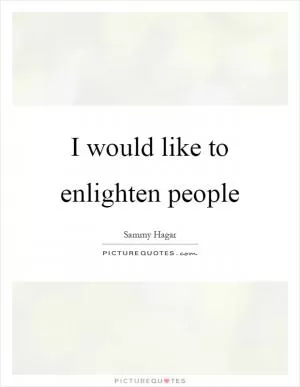 I would like to enlighten people Picture Quote #1
