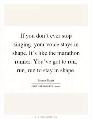 If you don’t ever stop singing, your voice stays in shape. It’s like the marathon runner. You’ve got to run, run, run to stay in shape Picture Quote #1