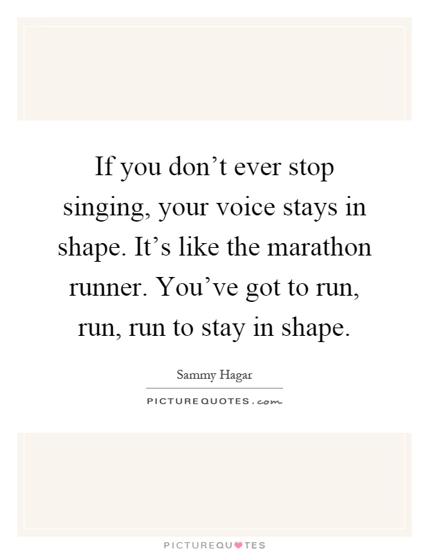 If you don't ever stop singing, your voice stays in shape. It's like the marathon runner. You've got to run, run, run to stay in shape Picture Quote #1