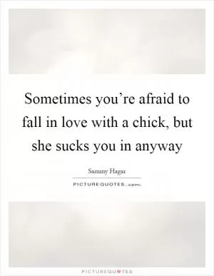Sometimes you’re afraid to fall in love with a chick, but she sucks you in anyway Picture Quote #1