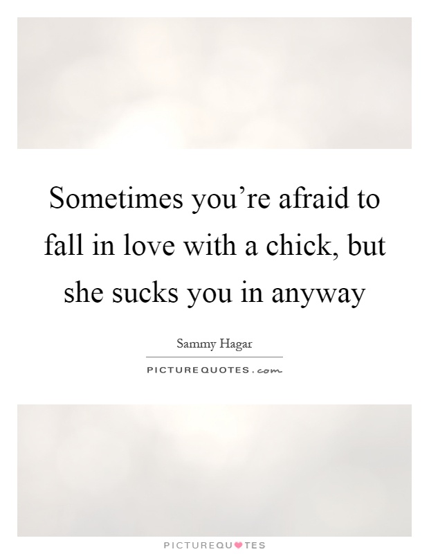 Sometimes you're afraid to fall in love with a chick, but she sucks you in anyway Picture Quote #1