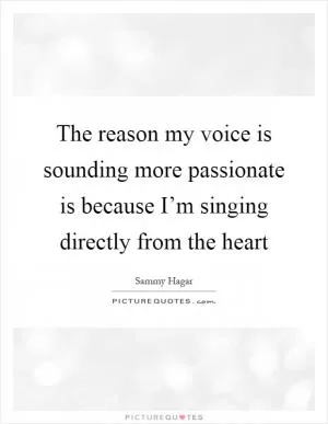 The reason my voice is sounding more passionate is because I’m singing directly from the heart Picture Quote #1