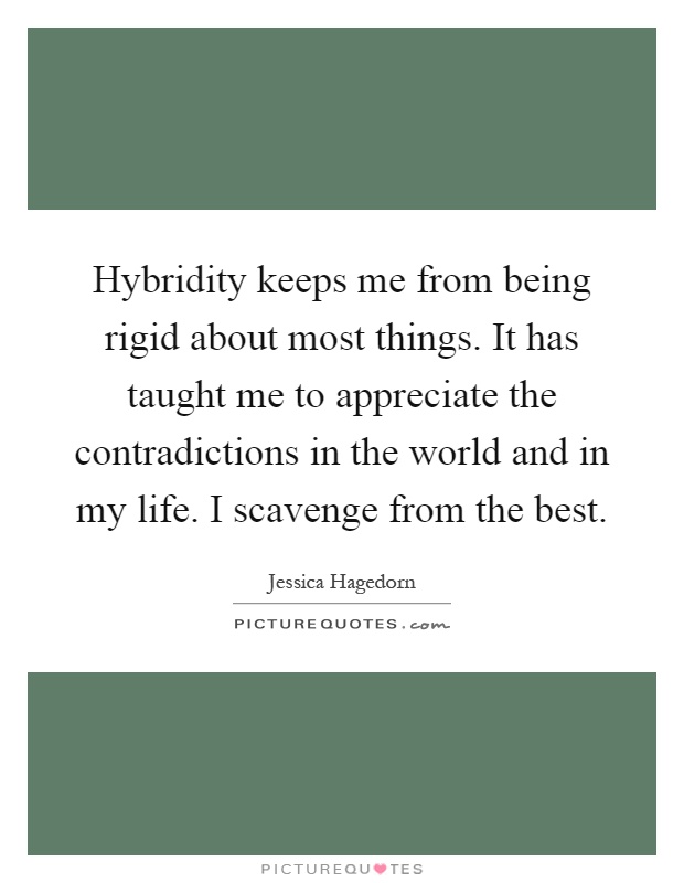 Hybridity keeps me from being rigid about most things. It has taught me to appreciate the contradictions in the world and in my life. I scavenge from the best Picture Quote #1
