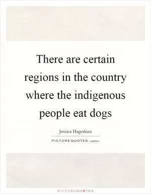 There are certain regions in the country where the indigenous people eat dogs Picture Quote #1