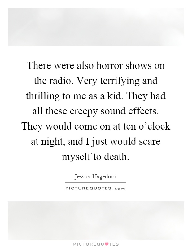 There were also horror shows on the radio. Very terrifying and thrilling to me as a kid. They had all these creepy sound effects. They would come on at ten o'clock at night, and I just would scare myself to death Picture Quote #1