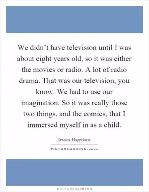 We didn’t have television until I was about eight years old, so it was either the movies or radio. A lot of radio drama. That was our television, you know. We had to use our imagination. So it was really those two things, and the comics, that I immersed myself in as a child Picture Quote #1