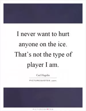 I never want to hurt anyone on the ice. That’s not the type of player I am Picture Quote #1