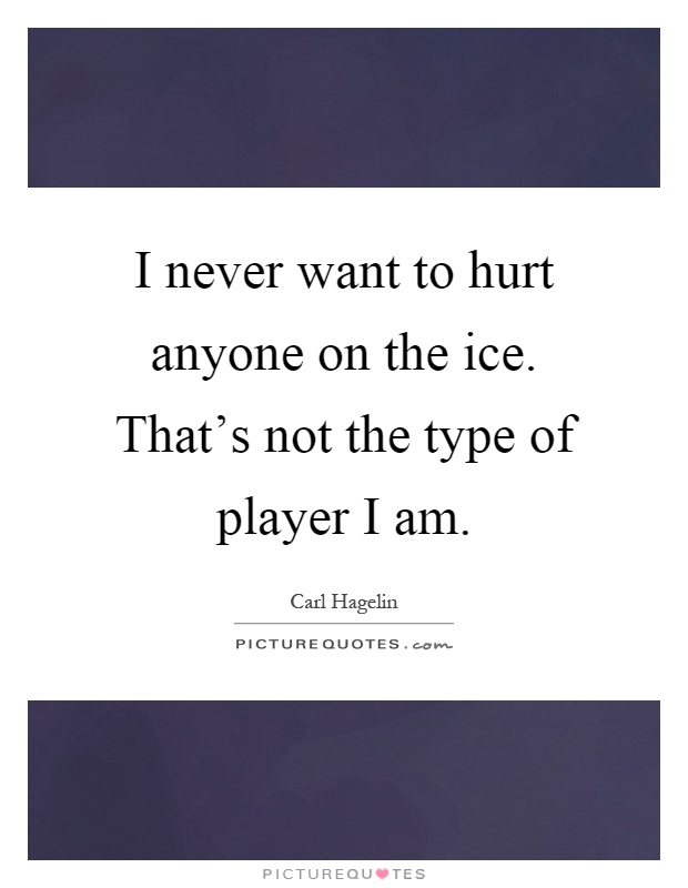 I never want to hurt anyone on the ice. That's not the type of player I am Picture Quote #1
