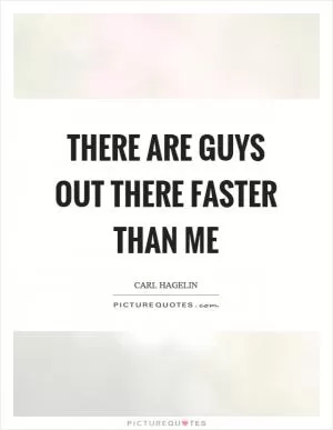 There are guys out there faster than me Picture Quote #1