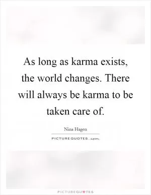 As long as karma exists, the world changes. There will always be karma to be taken care of Picture Quote #1