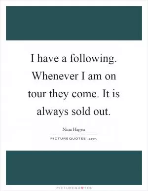 I have a following. Whenever I am on tour they come. It is always sold out Picture Quote #1