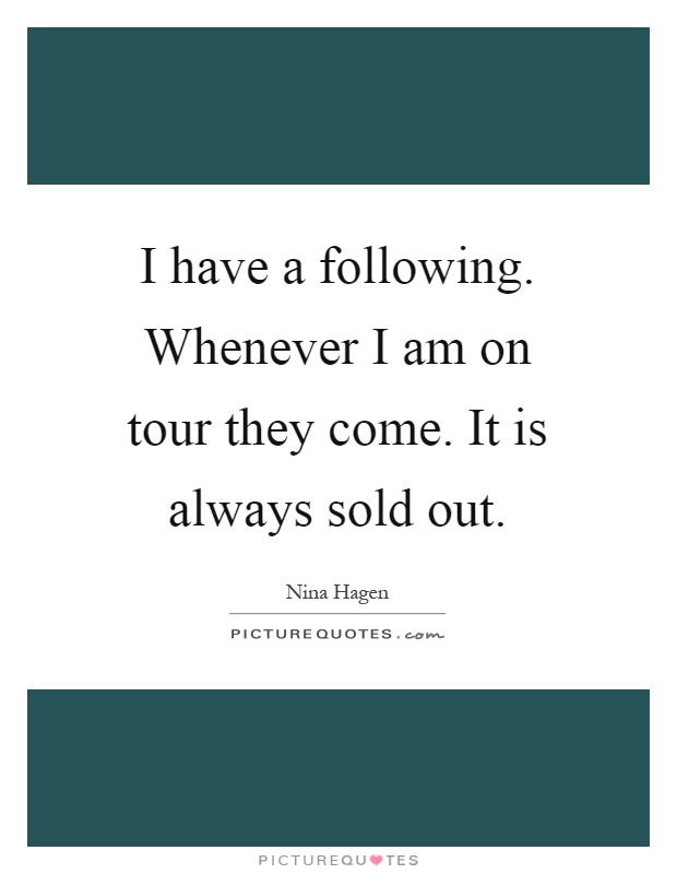 I have a following. Whenever I am on tour they come. It is always sold out Picture Quote #1