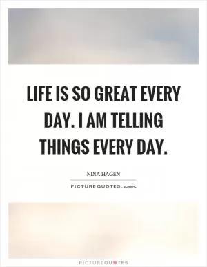 Life is so great every day. I am telling things every day Picture Quote #1