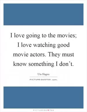I love going to the movies; I love watching good movie actors. They must know something I don’t Picture Quote #1