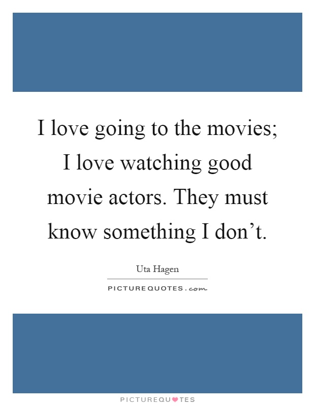 I love going to the movies; I love watching good movie actors. They must know something I don't Picture Quote #1