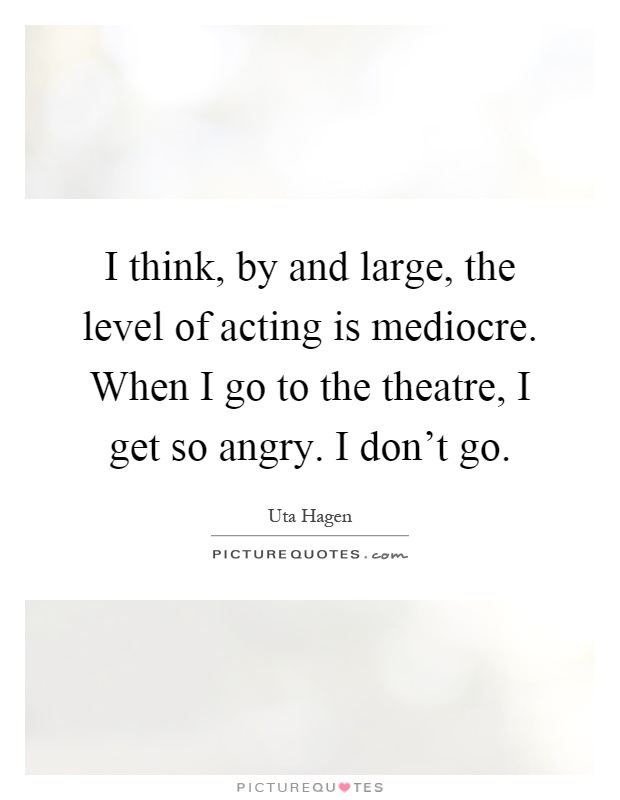 I think, by and large, the level of acting is mediocre. When I go to the theatre, I get so angry. I don't go Picture Quote #1