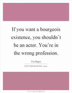 If you want a bourgeois existence, you shouldn’t be an actor. You’re in the wrong profession Picture Quote #1