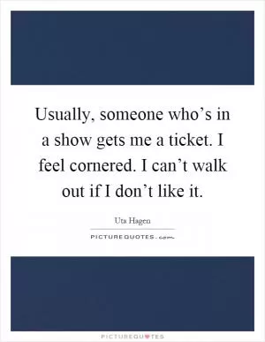 Usually, someone who’s in a show gets me a ticket. I feel cornered. I can’t walk out if I don’t like it Picture Quote #1