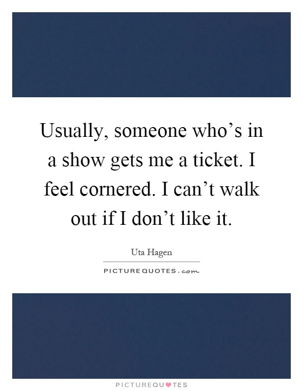 Usually, someone who's in a show gets me a ticket. I feel cornered. I can't walk out if I don't like it Picture Quote #1